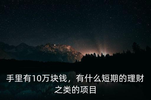 手里有10萬塊錢，有什么短期的理財之類的項目
