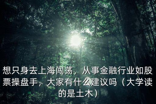 想只身去上海闖蕩，從事金融行業(yè)如股票操盤手，大家有什么建議嗎（大學(xué)讀的是土木）