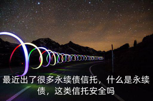 最近出了很多永續(xù)債信托，什么是永續(xù)債，這類信托安全嗎