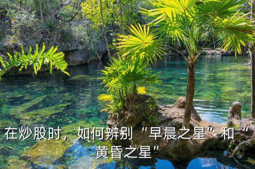 在炒股時，如何辨別“早晨之星”和“黃昏之星”