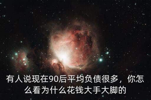 有人說現(xiàn)在90后平均負債很多，你怎么看為什么花錢大手大腳的