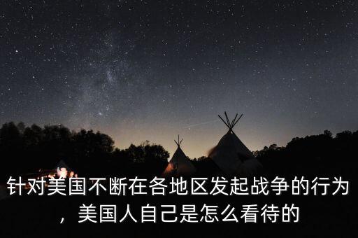 針對美國不斷在各地區(qū)發(fā)起戰(zhàn)爭的行為，美國人自己是怎么看待的