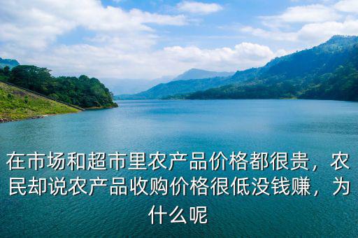 在市場和超市里農(nóng)產(chǎn)品價格都很貴，農(nóng)民卻說農(nóng)產(chǎn)品收購價格很低沒錢賺，為什么呢
