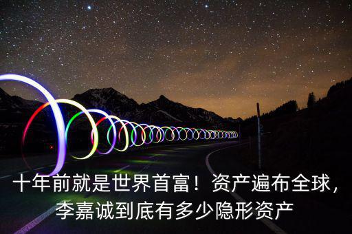 十年前就是世界首富！資產(chǎn)遍布全球，李嘉誠到底有多少隱形資產(chǎn)