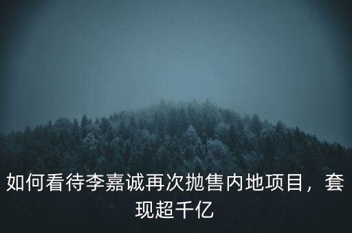 如何看待李嘉誠再次拋售內(nèi)地項(xiàng)目，套現(xiàn)超千億