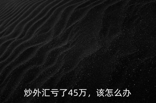 炒外匯虧了45萬，該怎么辦