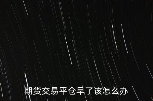 期貨交易平倉(cāng)早了該怎么辦