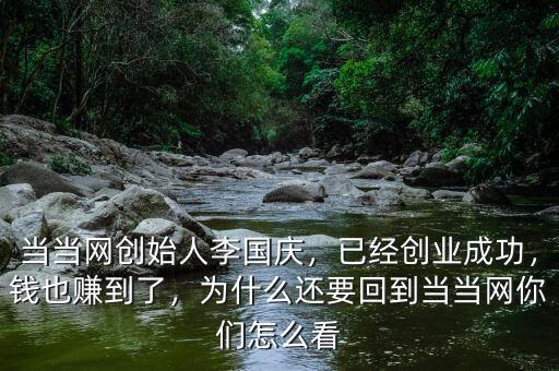 當當網(wǎng)創(chuàng)始人李國慶，已經(jīng)創(chuàng)業(yè)成功，錢也賺到了，為什么還要回到當當網(wǎng)你們怎么看