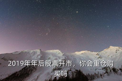 2019年年后股票開(kāi)市，你會(huì)重倉(cāng)購(gòu)買嗎