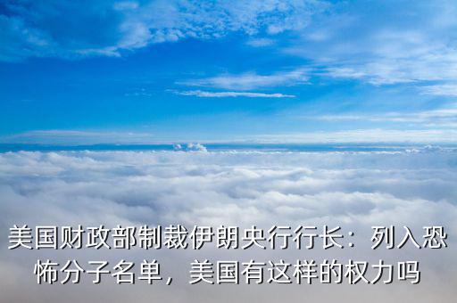美國(guó)財(cái)政部制裁伊朗央行行長(zhǎng)：列入恐怖分子名單，美國(guó)有這樣的權(quán)力嗎