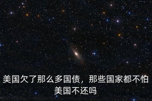 美國欠了那么多國債，那些國家都不怕美國不還嗎