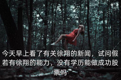 今天早上看了有關(guān)徐翔的新聞，試問(wèn)假若有徐翔的能力，沒(méi)有學(xué)歷能做成功股票嗎