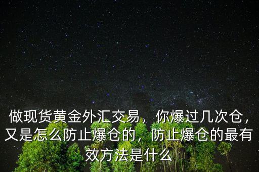 做現(xiàn)貨黃金外匯交易，你爆過幾次倉，又是怎么防止爆倉的，防止爆倉的最有效方法是什么