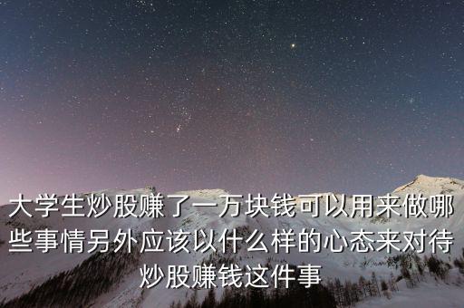 大學(xué)生炒股賺了一萬(wàn)塊錢可以用來(lái)做哪些事情另外應(yīng)該以什么樣的心態(tài)來(lái)對(duì)待炒股賺錢這件事