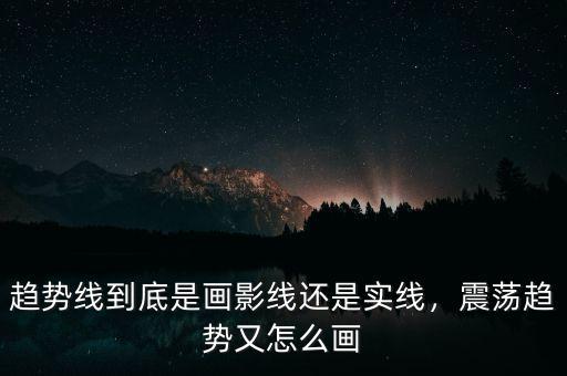 趨勢線到底是畫影線還是實線，震蕩趨勢又怎么畫