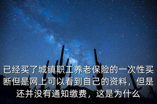 已經(jīng)買(mǎi)了城鎮(zhèn)職工養(yǎng)老保險(xiǎn)的一次性買(mǎi)斷但是網(wǎng)上可以看到自己的資料，但是還并沒(méi)有通知繳費(fèi)，這是為什么