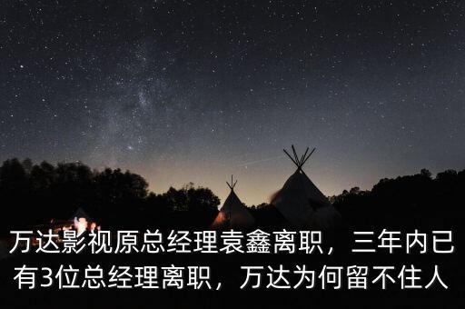 萬(wàn)達(dá)影視原總經(jīng)理袁鑫離職，三年內(nèi)已有3位總經(jīng)理離職，萬(wàn)達(dá)為何留不住人