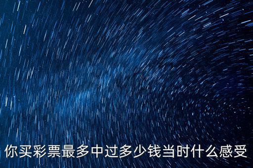 你買彩票最多中過多少錢當時什么感受