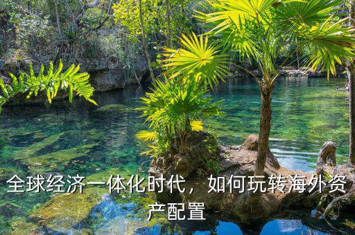 全球經(jīng)濟一體化時代，如何玩轉(zhuǎn)海外資產(chǎn)配置