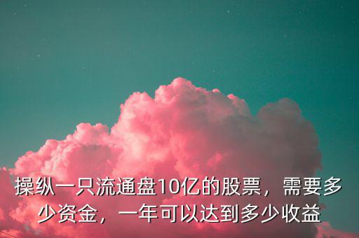 操縱一只流通盤10億的股票，需要多少資金，一年可以達(dá)到多少收益
