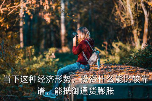 當下這種經(jīng)濟形勢，投資什么能比較靠譜，能抵御通貨膨脹