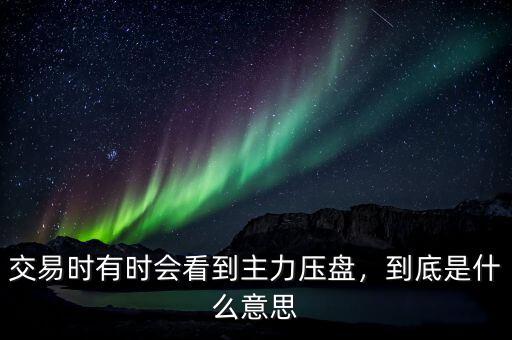 交易時(shí)有時(shí)會(huì)看到主力壓盤，到底是什么意思