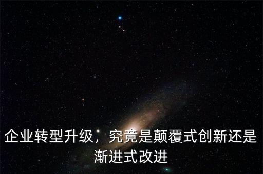 企業(yè)轉(zhuǎn)型升級，究竟是顛覆式創(chuàng)新還是漸進式改進