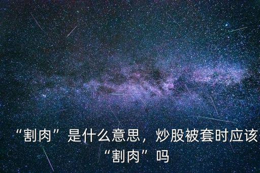 “割肉”是什么意思，炒股被套時(shí)應(yīng)該“割肉”嗎