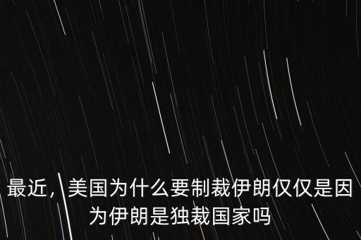 最近，美國為什么要制裁伊朗僅僅是因為伊朗是獨裁國家嗎