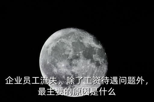 企業(yè)員工流失，除了工資待遇問題外，最主要的原因是什么