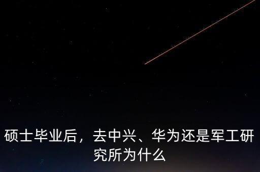 碩士畢業(yè)后，去中興、華為還是軍工研究所為什么