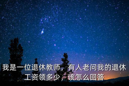 我是一位退休教師，有人老問我的退休工資領(lǐng)多少，該怎么回答