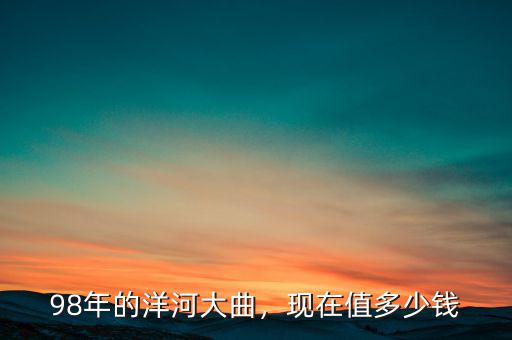 98年的洋河大曲，現(xiàn)在值多少錢