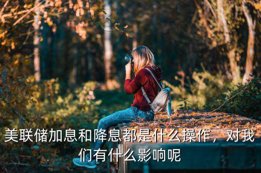 美聯(lián)儲(chǔ)加息和降息都是什么操作，對(duì)我們有什么影響呢