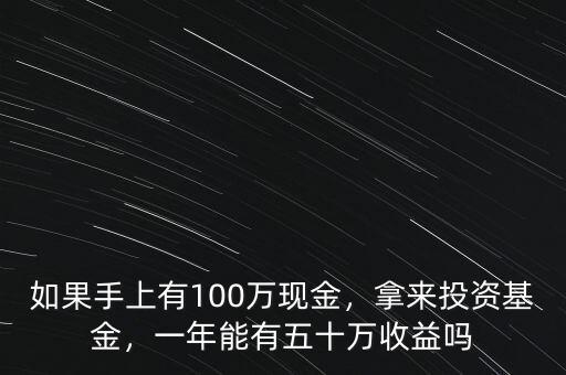 如果手上有100萬(wàn)現(xiàn)金，拿來投資基金，一年能有五十萬(wàn)收益嗎