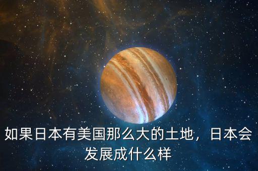 如果日本有美國那么大的土地，日本會發(fā)展成什么樣