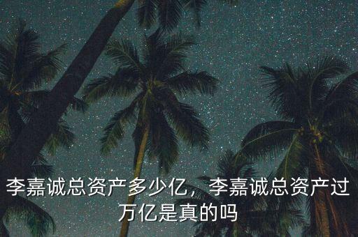 李嘉誠總資產(chǎn)多少億，李嘉誠總資產(chǎn)過萬億是真的嗎