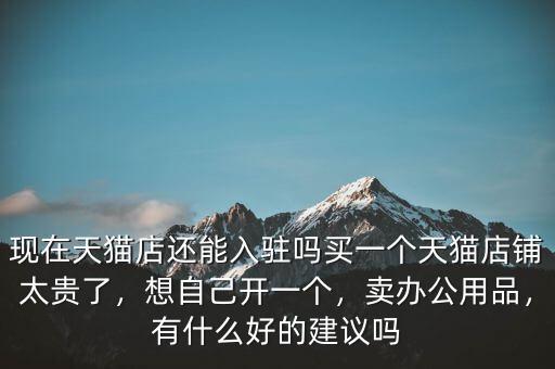 現(xiàn)在天貓店還能入駐嗎買一個天貓店鋪太貴了，想自己開一個，賣辦公用品，有什么好的建議嗎