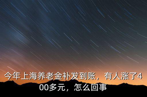 今年上海養(yǎng)老金補發(fā)到賬，有人漲了400多元，怎么回事