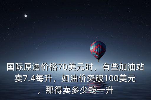 國(guó)際原油價(jià)格70美元時(shí)，有些加油站賣7.4每升，如油價(jià)突破100美元，那得賣多少錢一升