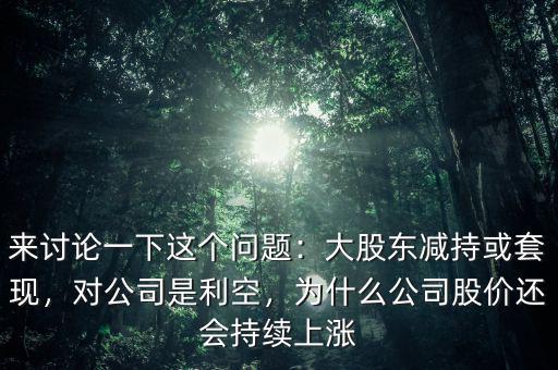 來(lái)討論一下這個(gè)問(wèn)題：大股東減持或套現(xiàn)，對(duì)公司是利空，為什么公司股價(jià)還會(huì)持續(xù)上漲