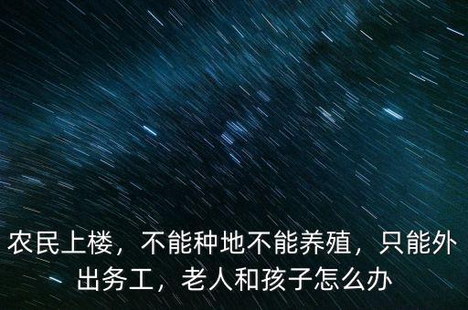 農(nóng)民上樓，不能種地不能養(yǎng)殖，只能外出務(wù)工，老人和孩子怎么辦