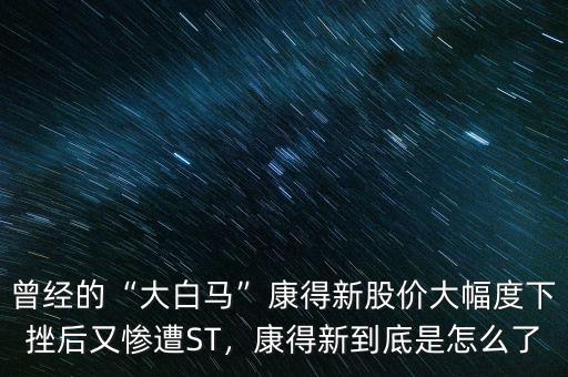 曾經(jīng)的“大白馬”康得新股價(jià)大幅度下挫后又慘遭ST，康得新到底是怎么了