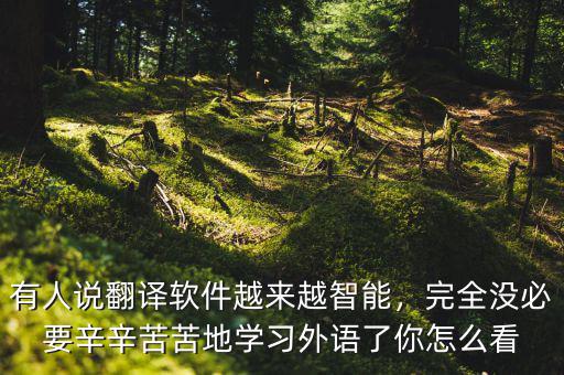 有人說翻譯軟件越來越智能，完全沒必要辛辛苦苦地學習外語了你怎么看