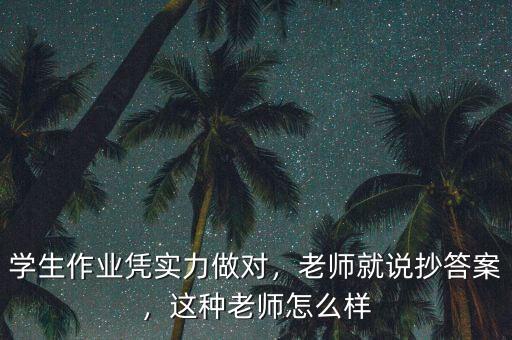 學(xué)生作業(yè)憑實(shí)力做對(duì)，老師就說抄答案，這種老師怎么樣
