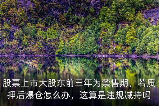 股票上市大股東前三年為禁售期，若質(zhì)押后爆倉怎么辦，這算是違規(guī)減持嗎