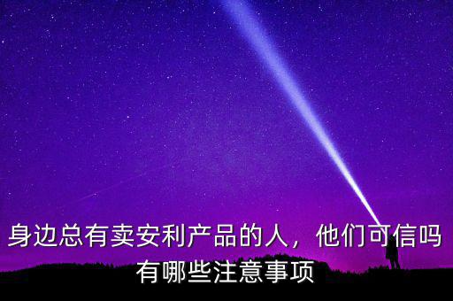 身邊總有賣安利產(chǎn)品的人，他們可信嗎有哪些注意事項(xiàng)