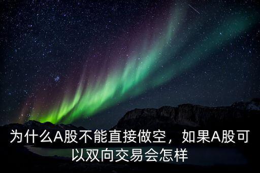 為什么A股不能直接做空，如果A股可以雙向交易會怎樣