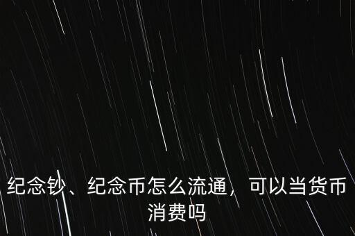 紀(jì)念鈔、紀(jì)念幣怎么流通，可以當(dāng)貨幣消費(fèi)嗎