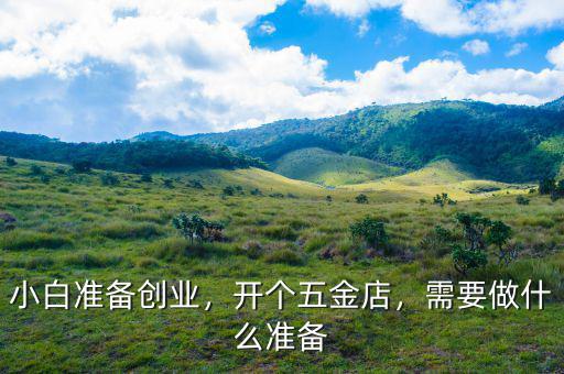 小白準(zhǔn)備創(chuàng)業(yè)，開個五金店，需要做什么準(zhǔn)備